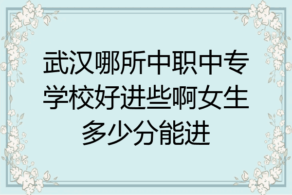 武汉哪所中职中专学校好进些啊女生多少分能进