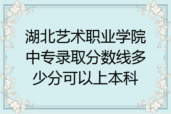 湖北艺术职业学院中专录取分数线多少分可以上本科