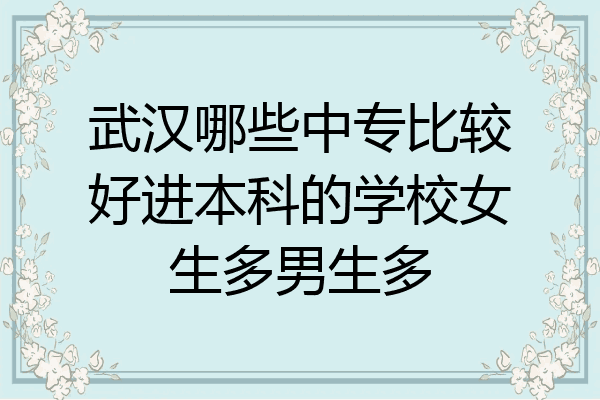 武汉哪些中专比较好进本科的学校女生多男生多