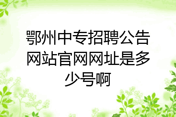 鄂州中专招聘公告网站官网网址是多少号啊