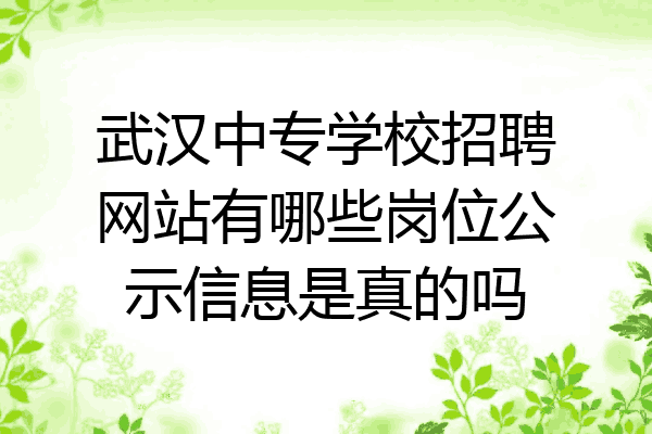 武汉中专学校招聘网站有哪些岗位公示信息是真的吗