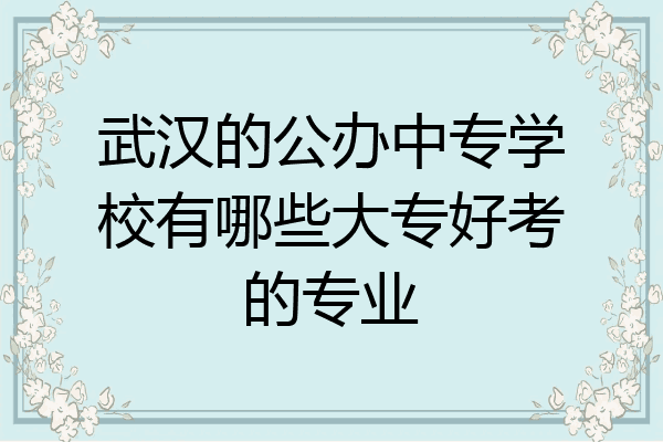 武汉的公办中专学校有哪些大专好考的专业