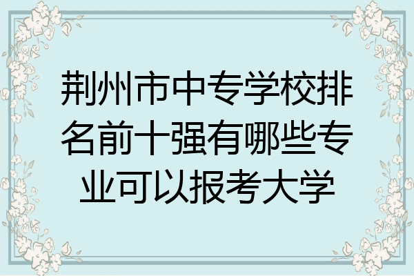 荆州市中专学校排名前十强有哪些专业可以报考大学
