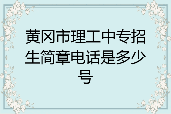 黄冈市理工中专招生简章电话是多少号