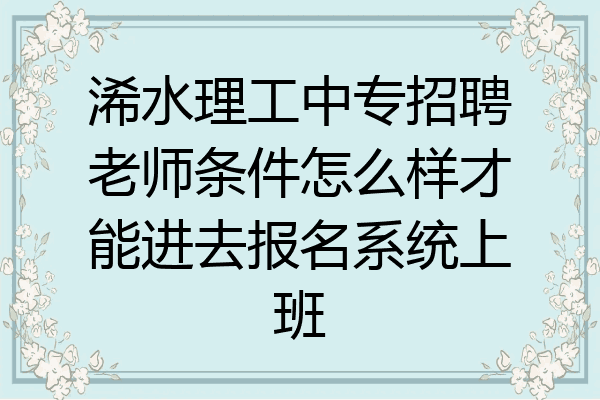 浠水理工中专招聘老师条件怎么样才能进去报名系统上班