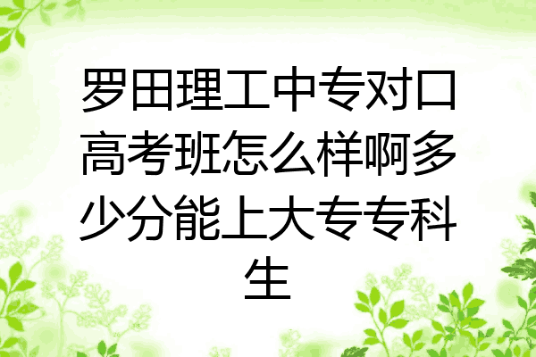 罗田理工中专对口高考班怎么样啊多少分能上大专专科生