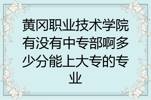 黄冈职业技术学院有没有中专部啊多少分能上大专的专业