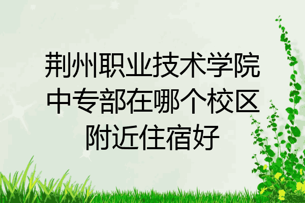 荆州职业技术学院中专部在哪个校区附近住宿好