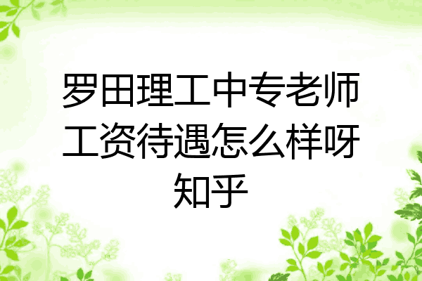 罗田理工中专老师工资待遇怎么样呀知乎