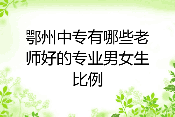 鄂州中专有哪些老师好的专业男女生比例