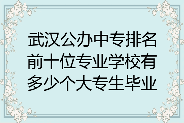 武汉公办中专排名前十位专业学校有多少个大专生毕业