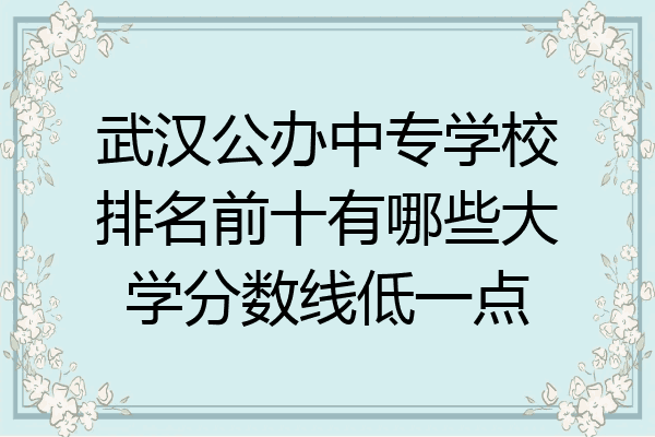 武汉公办中专学校排名前十有哪些大学分数线低一点