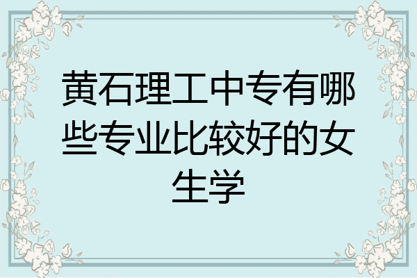 黄石理工中专有哪些专业比较好的女生学