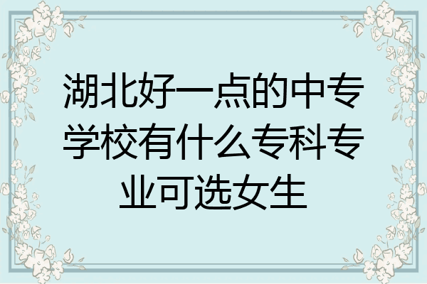 湖北好一点的中专学校有什么专科专业可选女生