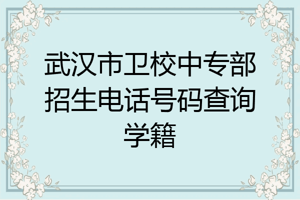 武汉市卫校中专部招生电话号码查询学籍