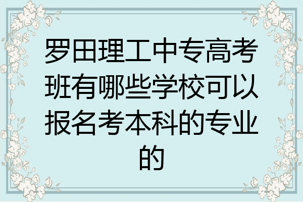 罗田理工中专高考班有哪些学校可以报名考本科的专业的