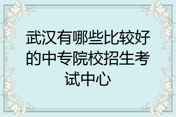 武汉有哪些比较好的中专院校招生考试中心
