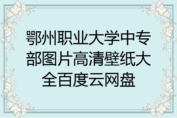 鄂州职业大学中专部图片高清壁纸大全百度云网盘