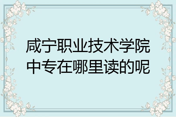 咸宁职业技术学院中专在哪里读的呢