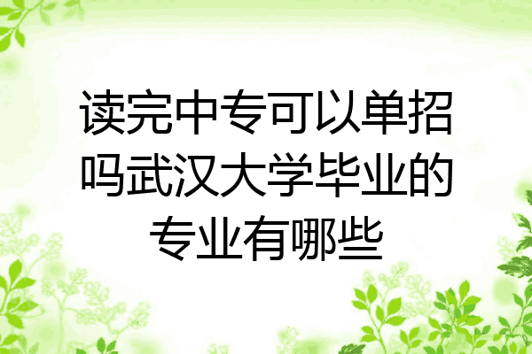 读完中专可以单招吗武汉大学毕业的专业有哪些