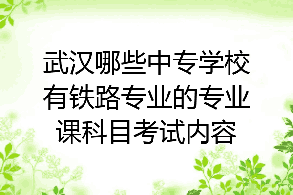 武汉哪些中专学校有铁路专业的专业课科目考试内容