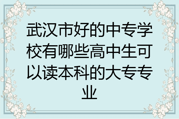 武汉市好的中专学校有哪些高中生可以读本科的大专专业