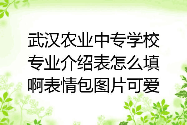 武汉农业中专学校专业介绍表怎么填啊表情包图片可爱