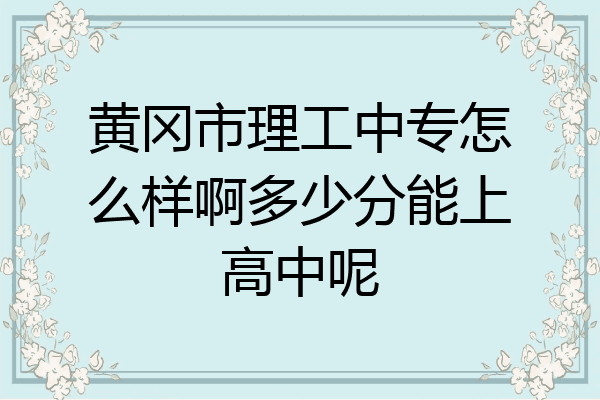 黄冈市理工中专怎么样啊多少分能上高中呢
