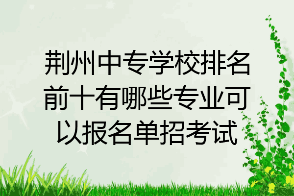 荆州中专学校排名前十有哪些专业可以报名单招考试