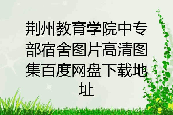 荆州教育学院中专部宿舍图片高清图集百度网盘下载地址