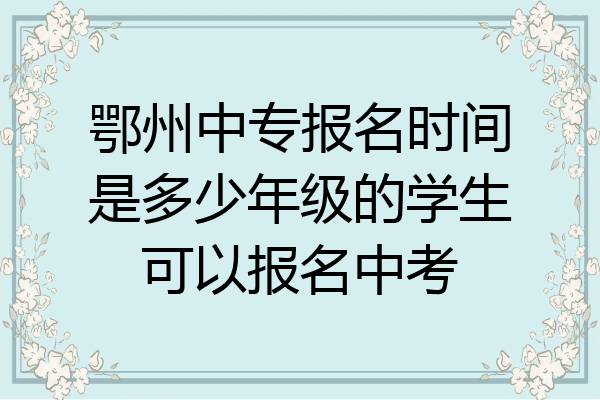 鄂州中专报名时间是多少年级的学生可以报名中考