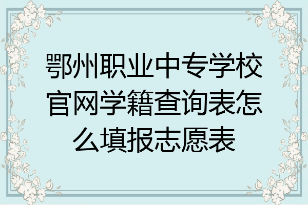 鄂州职业中专学校官网学籍查询表怎么填报志愿表