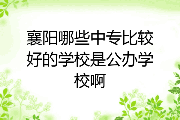襄阳哪些中专比较好的学校是公办学校啊