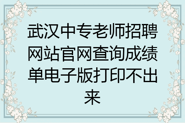 武汉中专老师招聘网站官网查询成绩单电子版打印不出来