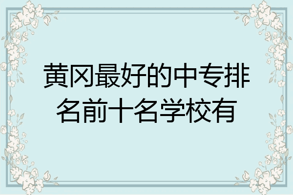 黄冈最好的中专排名前十名学校有