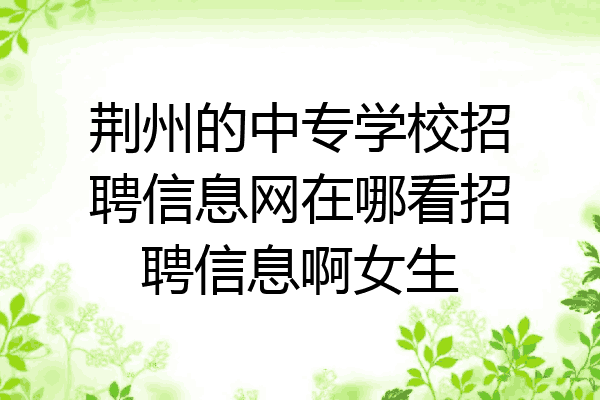 荆州的中专学校招聘信息网在哪看招聘信息啊女生