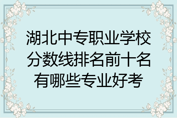 湖北中专职业学校分数线排名前十名有哪些专业好考