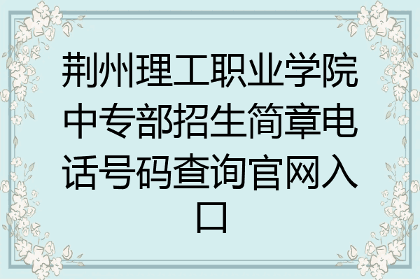 荆州理工职业学院中专部招生简章电话号码查询官网入口