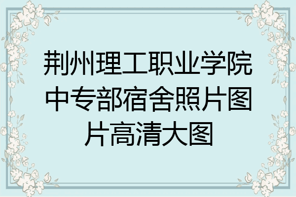 荆州理工职业学院中专部宿舍照片图片高清大图