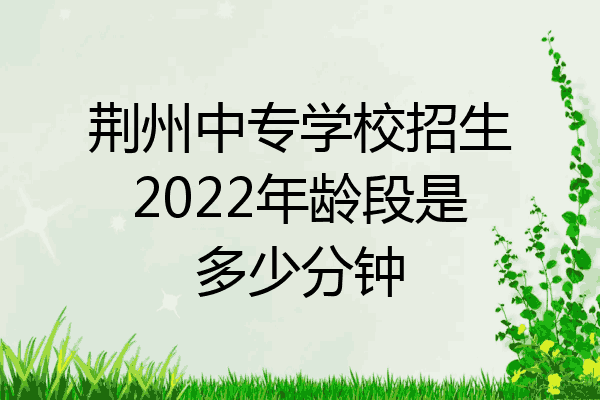 荆州中专学校招生2022年龄段是多少分钟