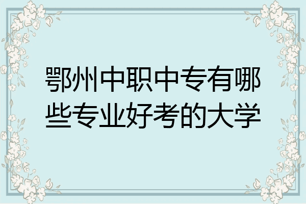 鄂州中职中专有哪些专业好考的大学
