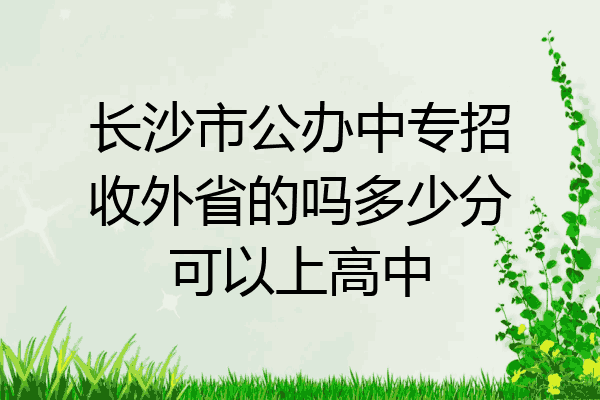 长沙市公办中专招收外省的吗多少分可以上高中
