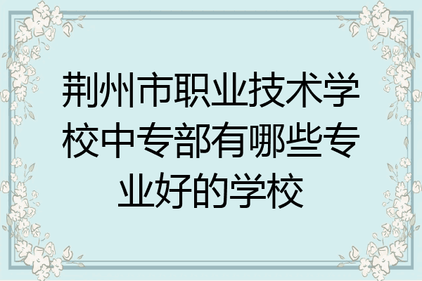 荆州市职业技术学校中专部有哪些专业好的学校