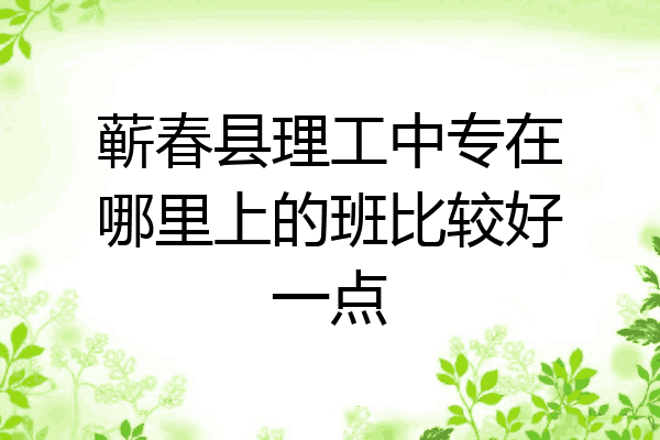 蕲春县理工中专在哪里上的班比较好一点