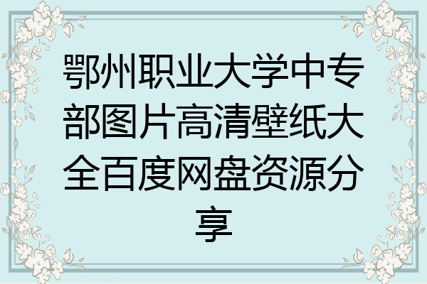 鄂州职业大学中专部图片高清壁纸大全百度网盘资源分享