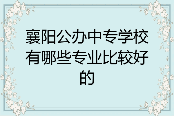 襄阳公办中专学校有哪些专业比较好的