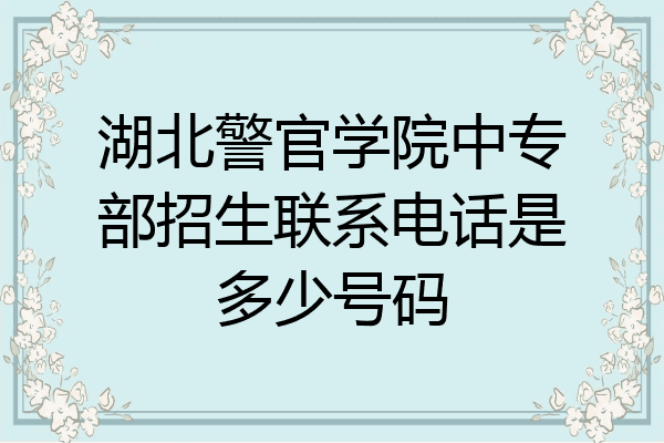 湖北警官学院中专部招生联系电话是多少号码
