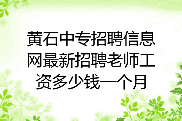 黄石中专招聘信息网最新招聘老师工资多少钱一个月