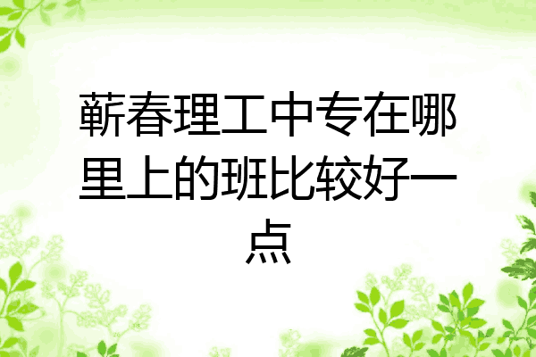 蕲春理工中专在哪里上的班比较好一点
