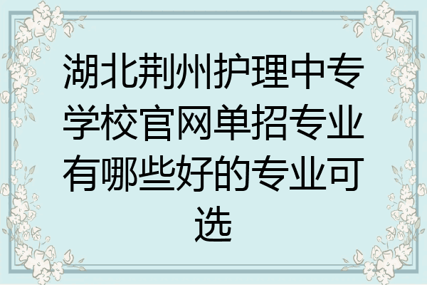 湖北荆州护理中专学校官网单招专业有哪些好的专业可选